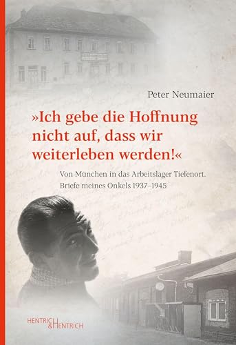 „Ich gebe die Hoffnung nicht auf, dass wir weiterleben werden!”: Von München in das Arbeitslager Tiefenort. Briefe meines Onkels 1937–1945 von Hentrich und Hentrich Verlag Berlin